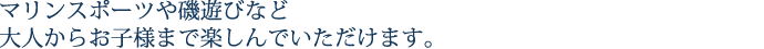 マリンスポーツや磯遊びなど大人からお子様まで楽しんでいただけます。