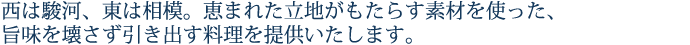 西は駿河、東は相模。恵まれた立地がもたらす素材を使った、旨味を壊さず引き出す料理を提供いたします。