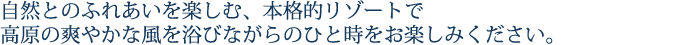 自然とのふれあいを楽しむ、本格的リゾートで、高原の爽やかな風を浴びながらのひと時をお楽しみください。