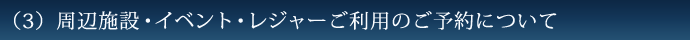 （3）周辺施設・イベント・レジャーご利用のご予約について