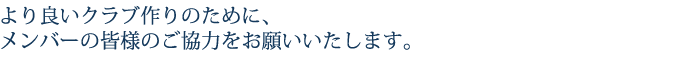 より良いクラブ作りのために、メンバーの皆様のご協力をお願いいたします。